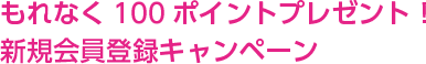 もれなく100ポイントプレゼント！新規会員登録キャンペーン
