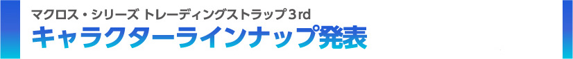 マクロス・シリーズ トレーディングストラップ３rd キャラクターラインナップ発表