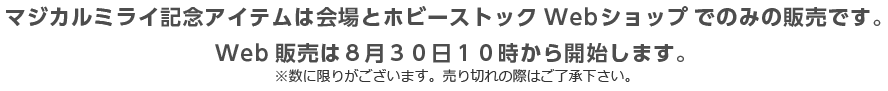 マジカルミライ記念アイテムは会場とホビーストックWebショップでのみの販売です。Web販売は８月３０日１０時から開始します。※数に限りがございます。売り切れの際はご了承下さい。