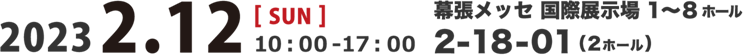 2023年2月12日（日）10：00～17：00 幕張メッセ 国際展示場 1～8ホール 2-18-01（2ホール）