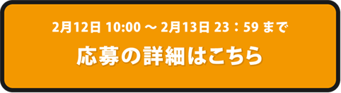 2月12日 10:00 ～ 2月13日 23：59 まで 応募の詳細はこちら